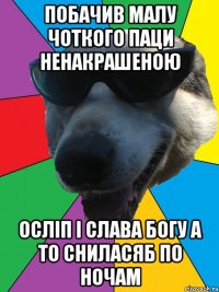 побачив малу чоткого паци ненакрашеною осліп і слава богу а то сниласяб по ночам