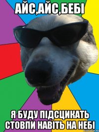 айс,айс,бебі я буду підсцикать стовпи навіть на небі