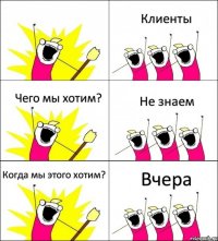  Клиенты Чего мы хотим? Не знаем Когда мы этого хотим? Вчера