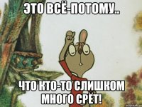Это всё-потому.. Что кто-то слишком много срёт!
