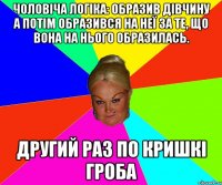 Чоловіча логіка: образив дівчину а потім образився на неї за те, що вона на нього образилась. другий раз по кришкі гроба