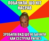 побачила, шо кіт насрав зробила вид шо не бачила - хай сеструха ригає)