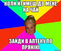 коли йтимеш до мене на чай зайди в аптеку по прянікі