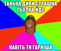 танька,диви страшна тьолка йде навіть ти гарніша