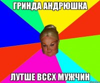гринда андрюшка лутше всєх мужчин