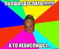 Льоша іді спать!!!!!!!! а то невиспишсі...