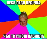 леся леся лесічка чьо ти ржош кабиила