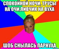 Спокойной ночи, трусы на очи,ливчик на вуха Шоб снылась парнуха