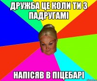 Дружба це коли ти з падругамі напісяв в піцебарі