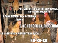  что бы я ответила нужно придумать что то оригинальное я такая как есть и останусь такой я не королева, я богиня я не отвечаю на привет как дела KO-KO-KO