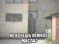  не хочешь немного масла?