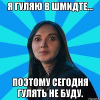 Я гуляю в Шмидте... Поэтому сегодня гулять не буду.