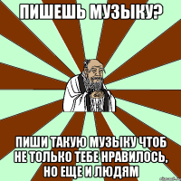 Пишешь музыку? Пиши такую музыку чтоб не только тебе нравилось, но еще и людям