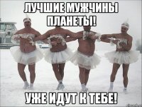 лучшие мужчины планеты! уже идут к тебе!