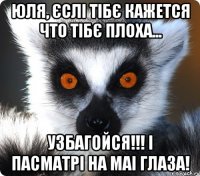 Юля, єслі тібє кажется что тібє плоха... УЗБАГОЙСЯ!!! і пасматрі на маі глаза!