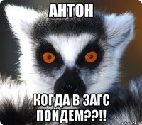 Антон Когда в загс пойдем??!!