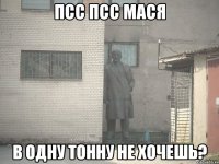 Псс псс Мася В одну тонну не хочешь?