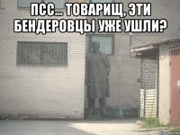 ПСС… ТОВАРИЩ, ЭТИ БЕНДЕРОВЦЫ УЖЕ УШЛИ? 