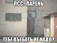 псс...парень тебе въебать не надо?