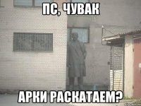 пс, чувак арки раскатаем?