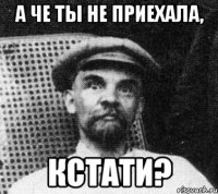 А че ты не приехала, Кстати?