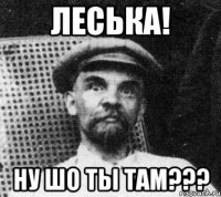 Леська! Ну шо ты там???