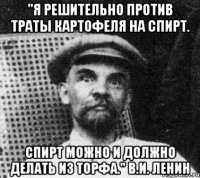 "Я решительно против траты картофеля на спирт. Спирт можно и должно делать из торфа." В.И. Ленин