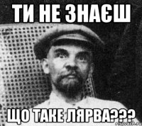 Ти не знаєш що таке Лярва???