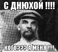 С Днюхой !!!! Кого??? А меня !!!!