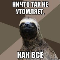 Ничто так не утомляет, Как всё