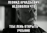 ЛЕОНИД АРКАДЬЕВИЧ НЕДОВОЛЕН что ТЕБЕ ЛЕНЬ ОТКРЫТЬ УЧЕБНИК