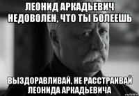 Леонид Аркадьевич недоволен, что ты болеешь Выздоравливай, не расстраивай Леонида Аркадьевича