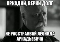 Аркадий, верни долг Не расстраивай Леонида Аркадьевича