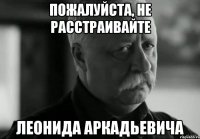 Пожалуйста, не расстраивайте Леонида Аркадьевича