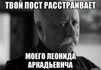 Твой пост расстраивает моего Леонида Аркадьевича