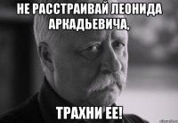 Не расстраивай Леонида Аркадьевича, трахни ее!