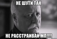 не шути так не расстраивай мп!!!!