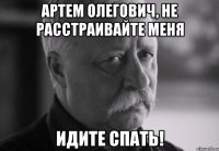 артем олегович, не расстраивайте меня идите спать!