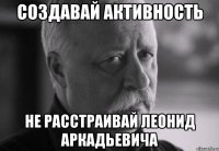 Создавай активность Не расстраивай Леонид Аркадьевича