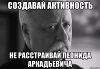 Создавай активность Не расстраивай Леонида Аркадьевича