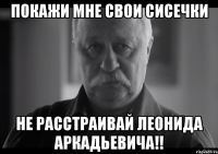 Покажи мне свои сисечки Не расстраивай Леонида Аркадьевича!!