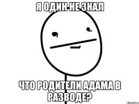 я один не знал что родители адама в разводе?