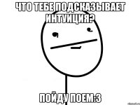 Что тебе подсказывает интуиция? Пойду поем:3