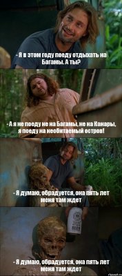 - Я в этом году поеду отдыхать на Багамы. А ты? - А я не поеду не на Багамы, не на Канары, я поеду на необитаемый остров! - Я думаю, обрадуется, она пять лет меня там ждет - Я думаю, обрадуется, она пять лет меня там ждет