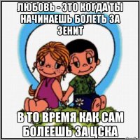 Любовь - это когда ты начинаешь болеть за ЗЕНИТ В то время как сам болеешь за ЦСКА