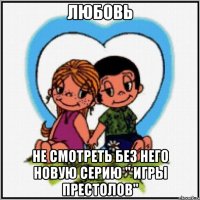 Любовь Не смотреть без него новую серию " игры престолов"