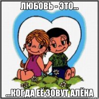 Любовь - это... ...когда её зовут Алёна