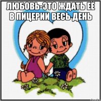 Любовь-это ждать её в пицерии весь день 