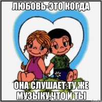 Любовь-это когда она слушает ту же музыку,что и ты