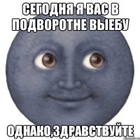 СЕГОДНЯ Я ВАС В ПОДВОРОТНЕ ВЫЕБУ ОДНАКО,ЗДРАВСТВУЙТЕ